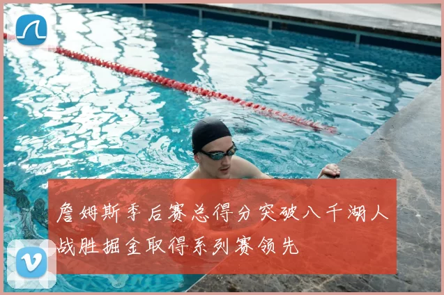 詹姆斯季后赛总得分突破八千湖人战胜掘金取得系列赛领先