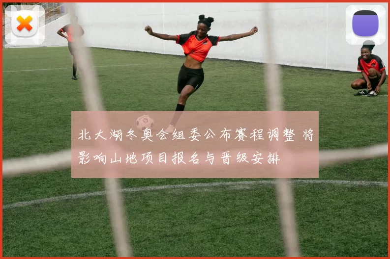 北大湖冬奥会组委公布赛程调整 将影响山地项目报名与晋级安排