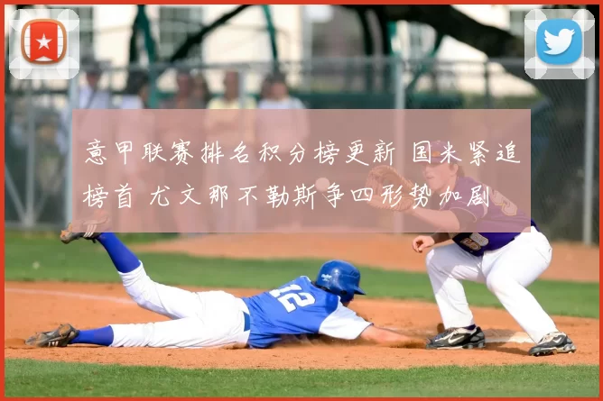 意甲联赛排名积分榜更新 国米紧追榜首 尤文那不勒斯争四形势加剧