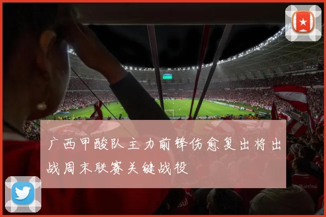 广西甲酸队主力前锋伤愈复出将出战周末联赛关键战役