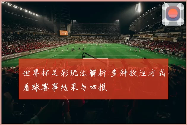 世界杯足彩玩法解析 多种投注方式看球赛事结果与回报