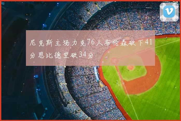 尼克斯主场力克76人布伦森砍下41分恩比德空砍34分