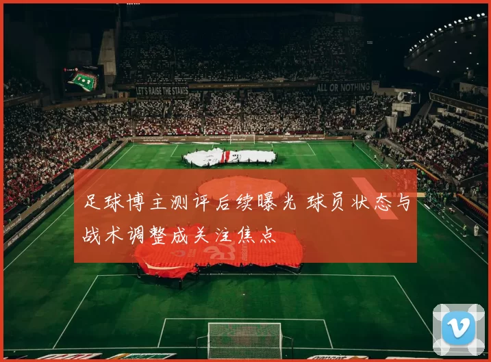 足球博主测评后续曝光 球员状态与战术调整成关注焦点