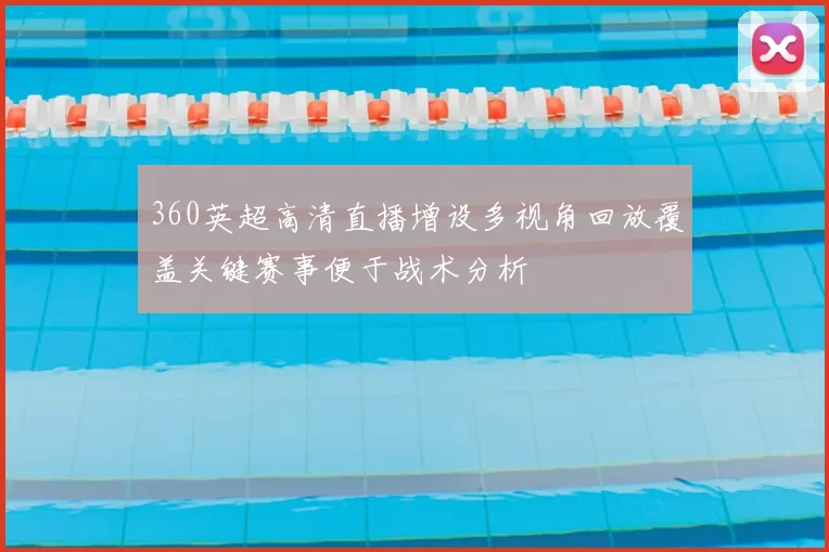 360英超高清直播增设多视角回放覆盖关键赛事便于战术分析