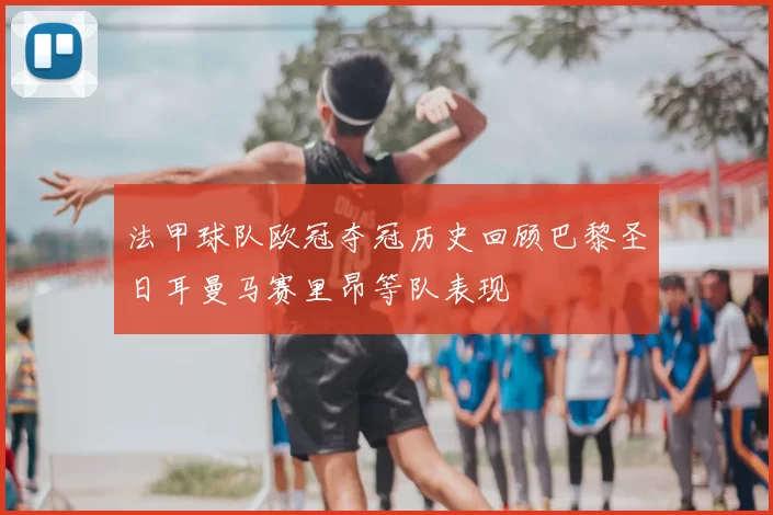 法甲球队欧冠夺冠历史回顾巴黎圣日耳曼马赛里昂等队表现