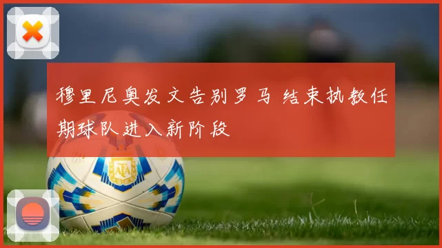 穆里尼奥发文告别罗马 结束执教任期球队进入新阶段