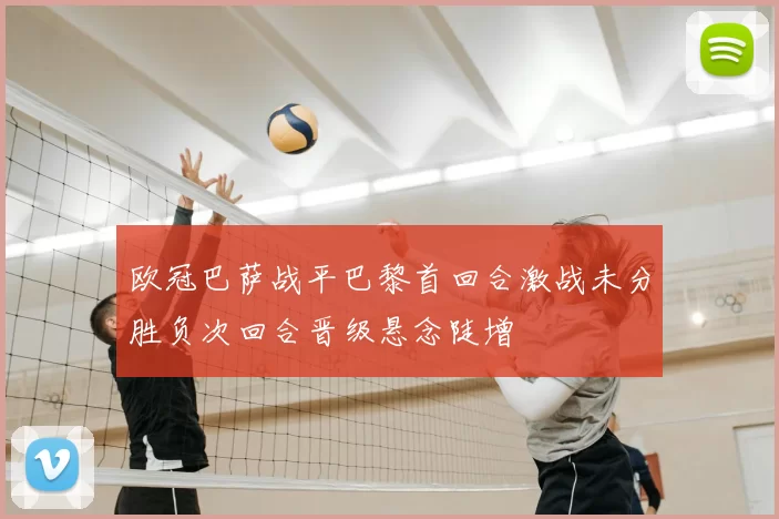 欧冠巴萨战平巴黎首回合激战未分胜负次回合晋级悬念陡增