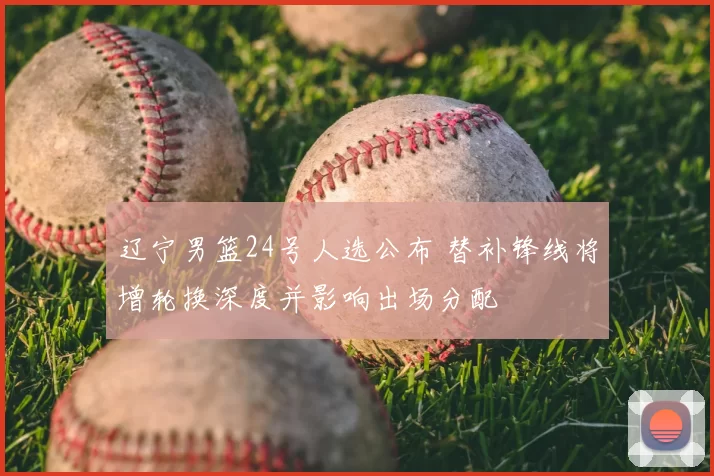 辽宁男篮24号人选公布 替补锋线将增轮换深度并影响出场分配