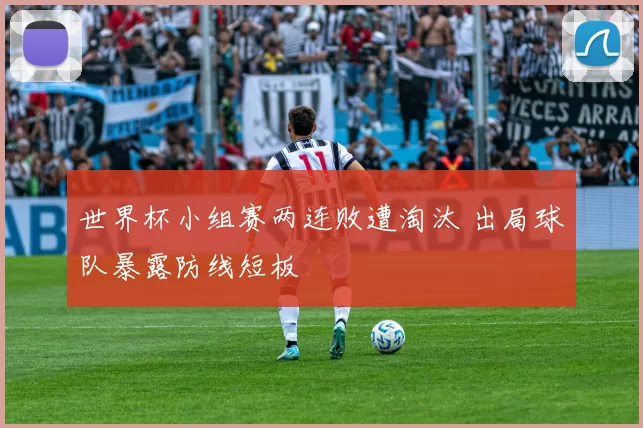 世界杯小组赛两连败遭淘汰 出局球队暴露防线短板