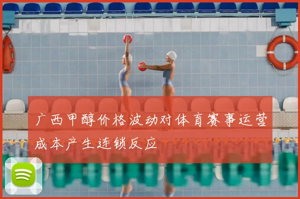 广西甲醇价格波动对体育赛事运营成本产生连锁反应