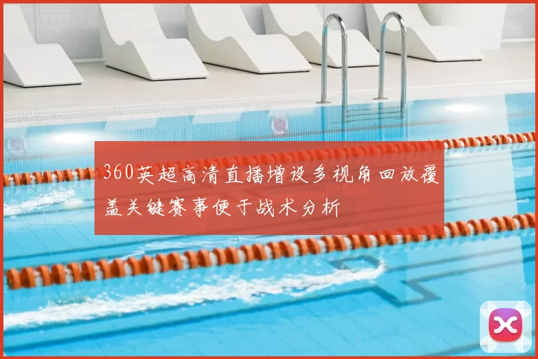 360英超高清直播增设多视角回放覆盖关键赛事便于战术分析