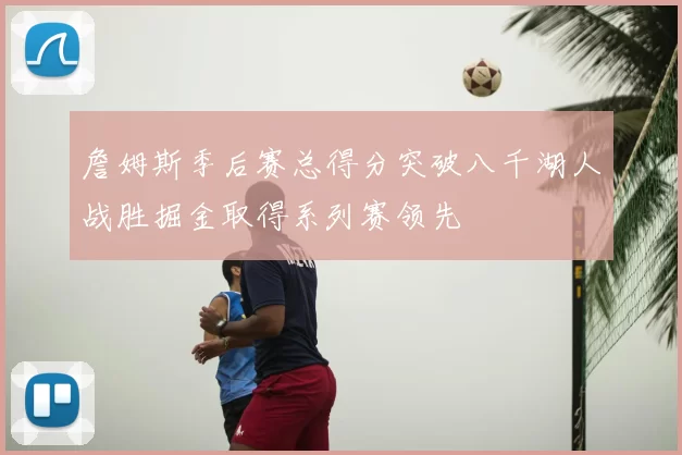 詹姆斯季后赛总得分突破八千湖人战胜掘金取得系列赛领先